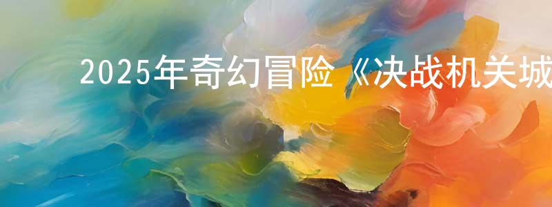 安娇娇的动漫综艺大全,2025年奇幻冒险《决战机关城》HD国语中字迅雷下载_电影天堂